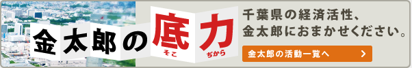 金太郎の底力｜千葉県の経済活性、金太郎におまかせください。 金太郎の活動一覧へ
