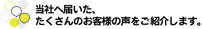当社へ届いた、たくさんのお客様の声をご紹介します。